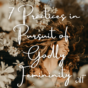 7 Practices in Pursuit of Godly Femininity